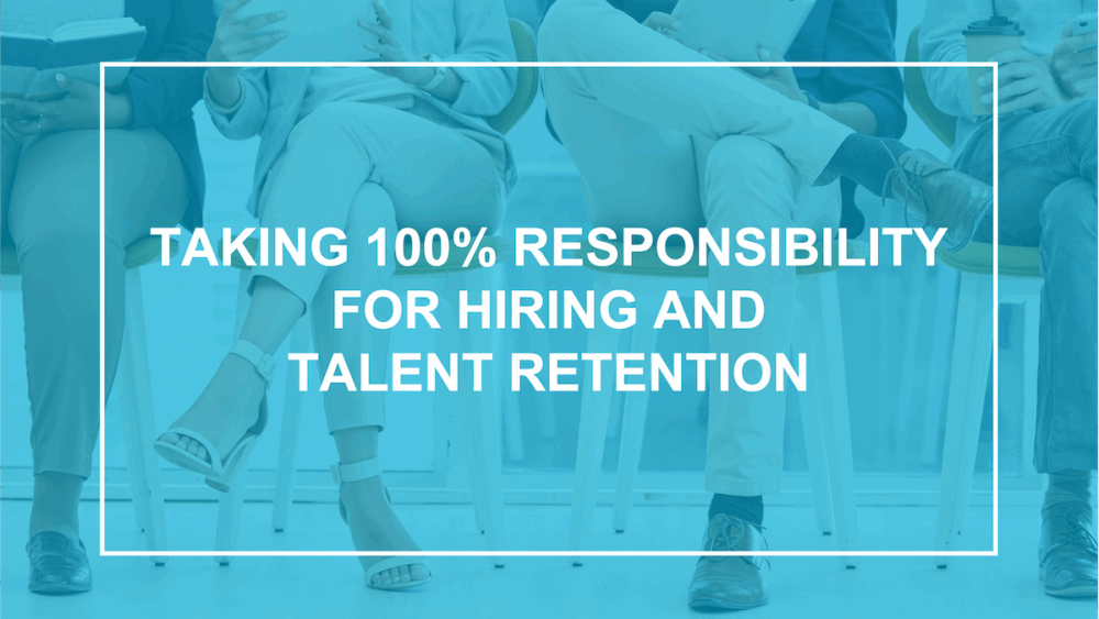 Taking 100% Responsibility for Hiring and Talent Retention