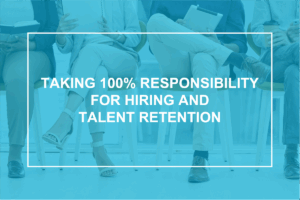 Taking 100% Responsibility for Hiring and Talent Retention